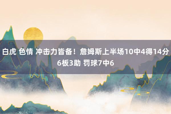 白虎 色情 冲击力皆备！詹姆斯上半场10中4得14分6板3助 罚球7中6