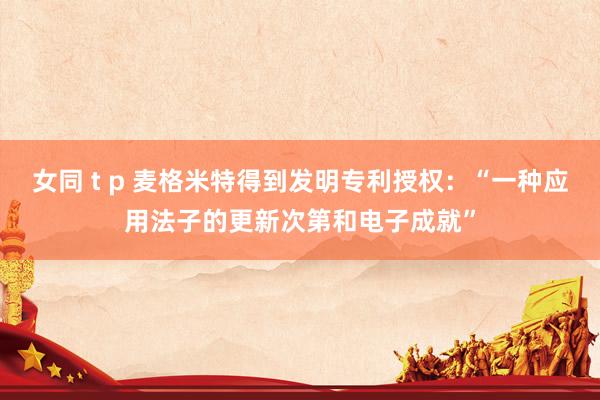 女同 t p 麦格米特得到发明专利授权：“一种应用法子的更新次第和电子成就”
