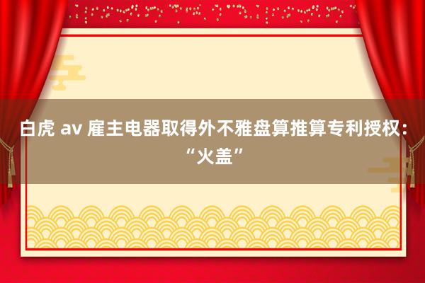 白虎 av 雇主电器取得外不雅盘算推算专利授权：“火盖”