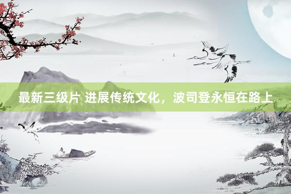 最新三级片 进展传统文化，波司登永恒在路上