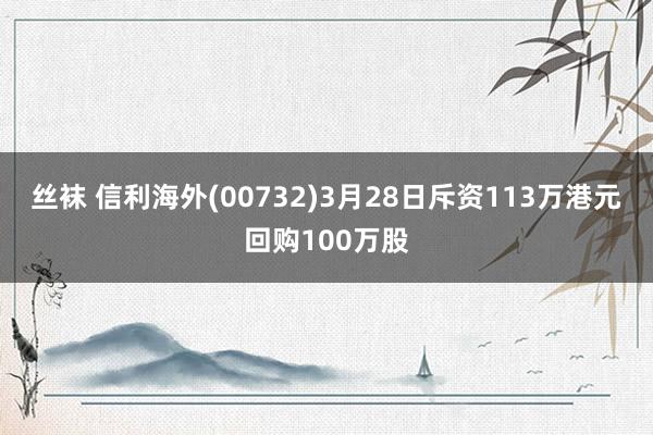 丝袜 信利海外(00732)3月28日斥资113万港元回购100万股