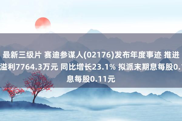 最新三级片 赛迪参谋人(02176)发布年度事迹 推进应占溢利7764.3万元 同比增长23.1% 拟派末期息每股0.11元