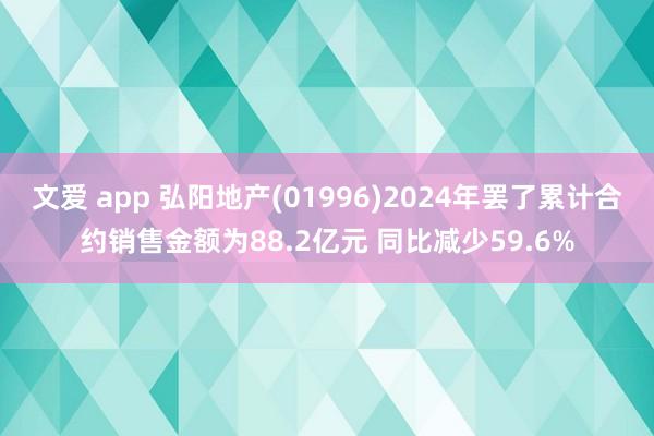 文爱 app 弘阳地产(01996)2024年罢了累计合约销售金额为88.2亿元 同比减少59.6%
