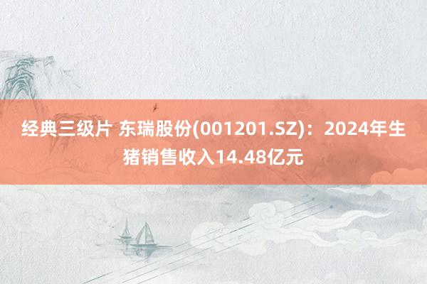 经典三级片 东瑞股份(001201.SZ)：2024年生猪销售收入14.48亿元