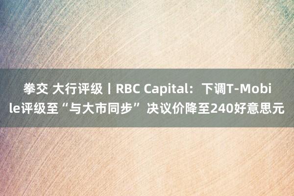 拳交 大行评级丨RBC Capital：下调T-Mobile评级至“与大市同步” 决议价降至240好意思元
