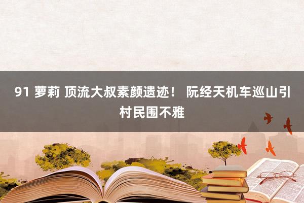 91 萝莉 顶流大叔素颜遗迹！ 阮经天机车巡山引村民围不雅
