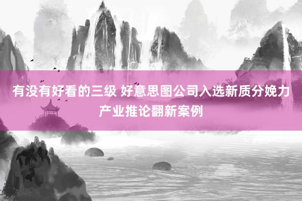 有没有好看的三级 好意思图公司入选新质分娩力产业推论翻新案例