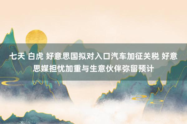 七天 白虎 好意思国拟对入口汽车加征关税 好意思媒担忧加重与生意伙伴弥留预计