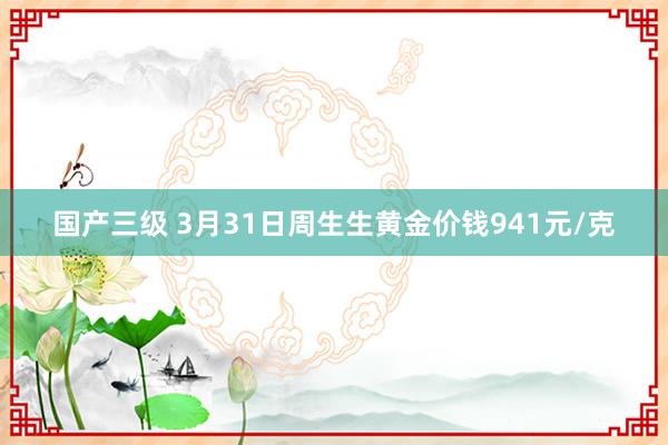国产三级 3月31日周生生黄金价钱941元/克