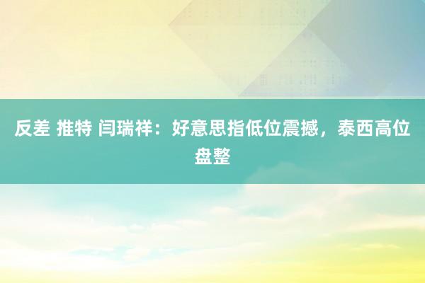 反差 推特 闫瑞祥：好意思指低位震撼，泰西高位盘整