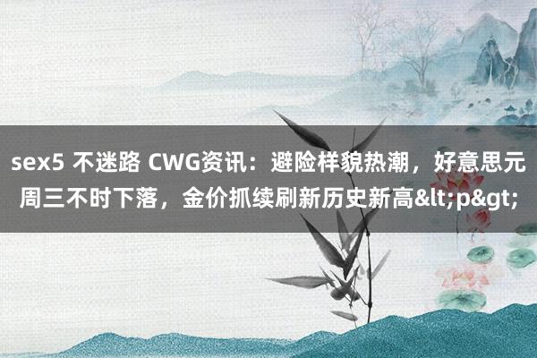 sex5 不迷路 CWG资讯：避险样貌热潮，好意思元周三不时下落，金价抓续刷新历史新高<p>