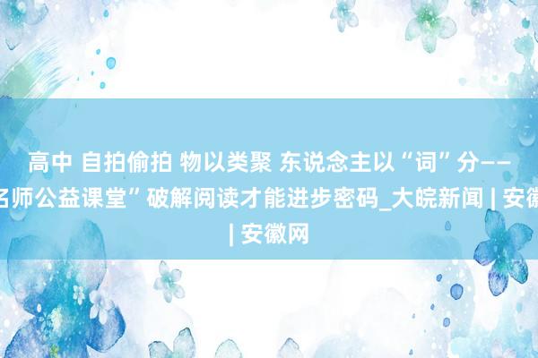 高中 自拍偷拍 物以类聚 东说念主以“词”分——“名师公益课堂”破解阅读才能进步密码_大皖新闻 | 安徽网