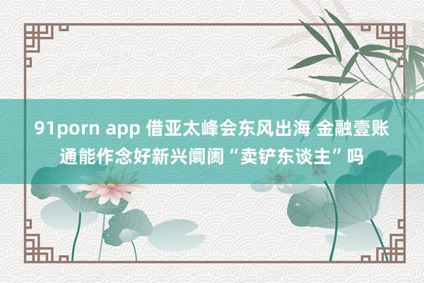 91porn app 借亚太峰会东风出海 金融壹账通能作念好新兴阛阓“卖铲东谈主”吗