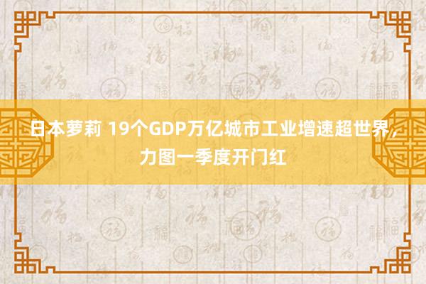 日本萝莉 19个GDP万亿城市工业增速超世界，力图一季度开门红