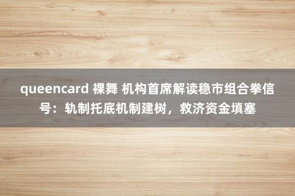 queencard 裸舞 机构首席解读稳市组合拳信号：轨制托底机制建树，救济资金填塞