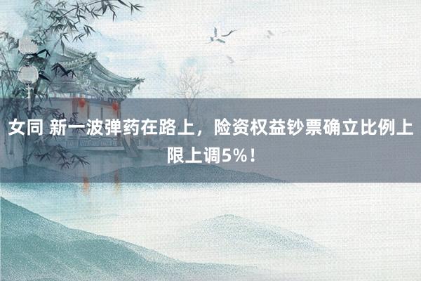 女同 新一波弹药在路上，险资权益钞票确立比例上限上调5%！