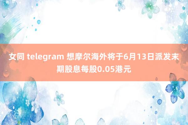 女同 telegram 想摩尔海外将于6月13日派发末期股息每股0.05港元