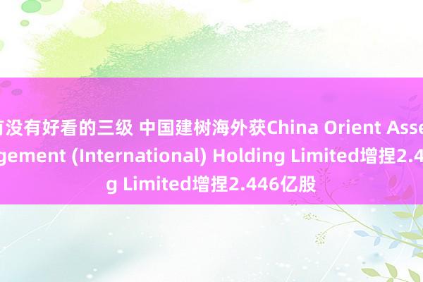 有没有好看的三级 中国建树海外获China Orient Asset Management (International) Holding Limited增捏2.446亿股
