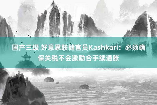 国产三级 好意思联储官员Kashkari：必须确保关税不会激励合手续通胀