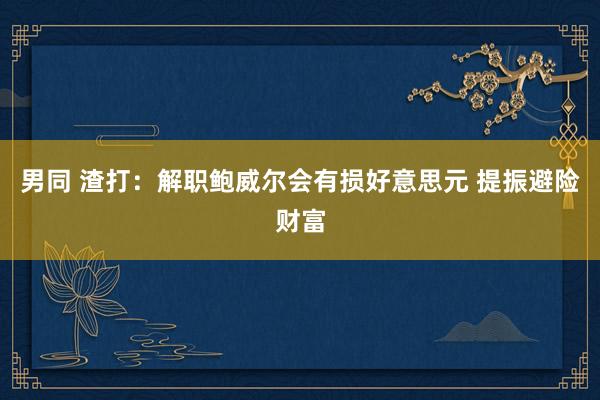 男同 渣打：解职鲍威尔会有损好意思元 提振避险财富