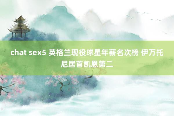 chat sex5 英格兰现役球星年薪名次榜 伊万托尼居首凯恩第二