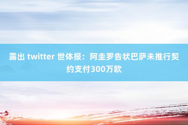 露出 twitter 世体报：阿圭罗告状巴萨未推行契约支付300万欧