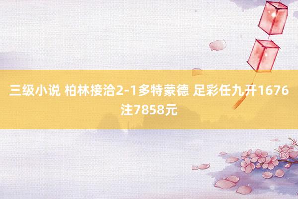 三级小说 柏林接洽2-1多特蒙德 足彩任九开1676注7858元