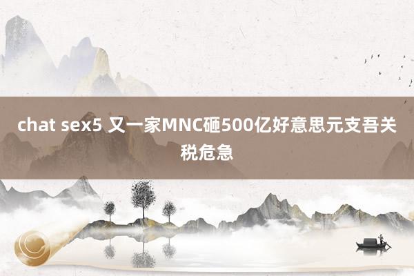 chat sex5 又一家MNC砸500亿好意思元支吾关税危急