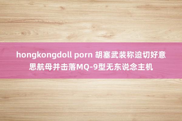 hongkongdoll porn 胡塞武装称迫切好意思航母并击落MQ-9型无东说念主机