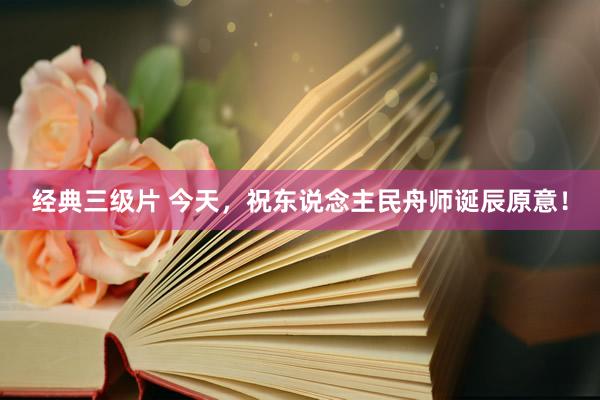 经典三级片 今天，祝东说念主民舟师诞辰原意！