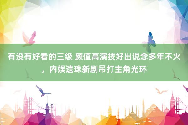有没有好看的三级 颜值高演技好出说念多年不火，内娱遗珠新剧吊打主角光环
