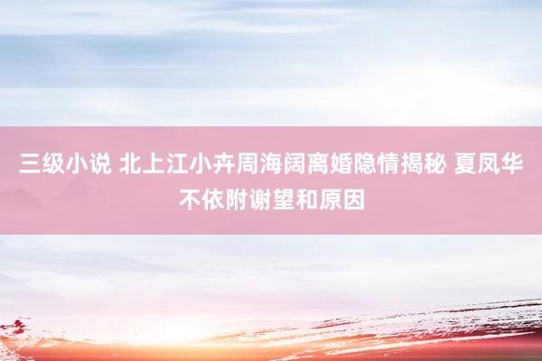 三级小说 北上江小卉周海阔离婚隐情揭秘 夏凤华不依附谢望和原因