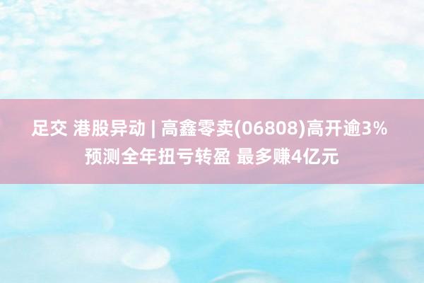 足交 港股异动 | 高鑫零卖(06808)高开逾3% 预测全年扭亏转盈 最多赚4亿元