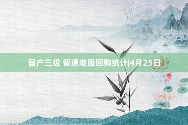 国产三级 智通港股回购统计|4月25日