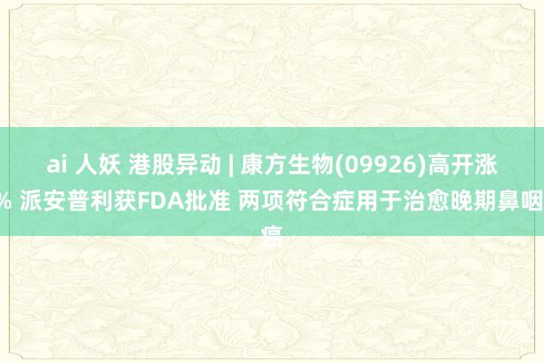 ai 人妖 港股异动 | 康方生物(09926)高开涨5% 派安普利获FDA批准 两项符合症用于治愈晚期鼻咽癌