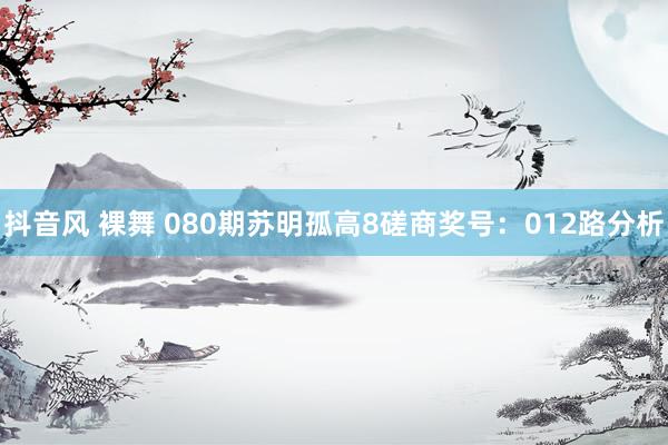 抖音风 裸舞 080期苏明孤高8磋商奖号：012路分析