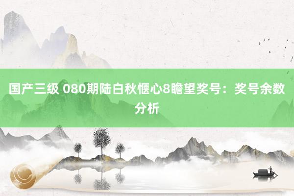 国产三级 080期陆白秋惬心8瞻望奖号：奖号余数分析