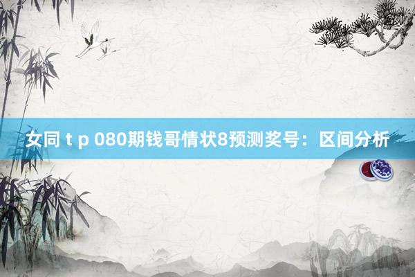 女同 t p 080期钱哥情状8预测奖号：区间分析