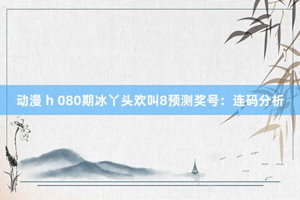 动漫 h 080期冰丫头欢叫8预测奖号：连码分析