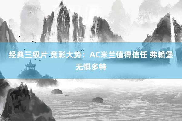 经典三级片 竞彩大势：AC米兰值得信任 弗赖堡无惧多特