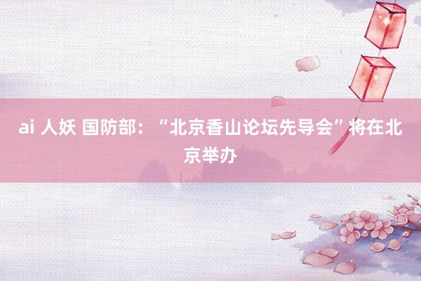 ai 人妖 国防部：“北京香山论坛先导会”将在北京举办