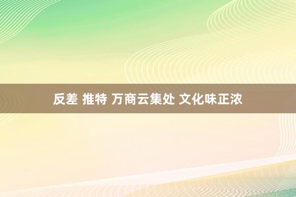 反差 推特 万商云集处 文化味正浓
