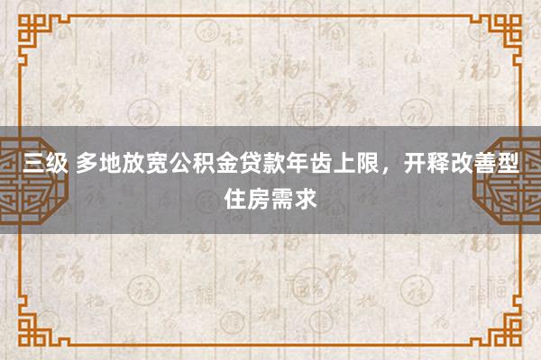 三级 多地放宽公积金贷款年齿上限，开释改善型住房需求