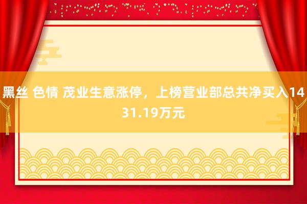 黑丝 色情 茂业生意涨停，上榜营业部总共净买入1431.19万元