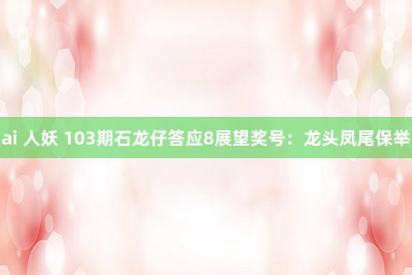 ai 人妖 103期石龙仔答应8展望奖号：龙头凤尾保举