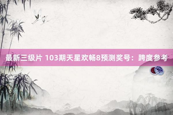 最新三级片 103期天星欢畅8预测奖号：跨度参考