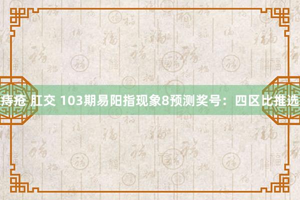 痔疮 肛交 103期易阳指现象8预测奖号：四区比推选